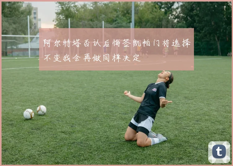 阿尔特塔否认后悔签凯帕门将选择不变我会再做同样决定