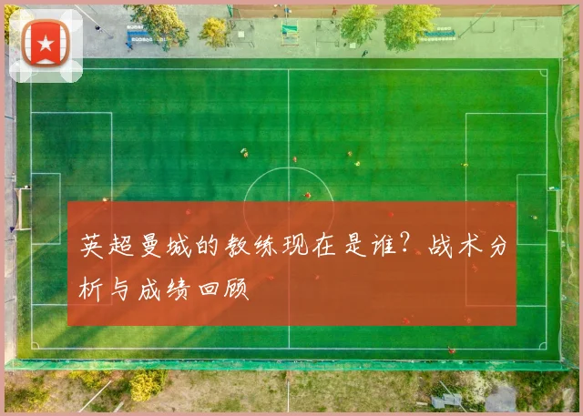 英超曼城的教练现在是谁？战术分析与成绩回顾