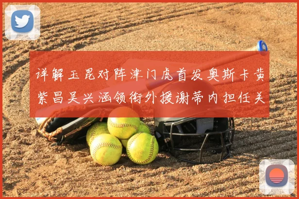 详解玉昆对阵津门虎首发奥斯卡黄紫昌吴兴涵领衔外援谢蒂内担任关键替补