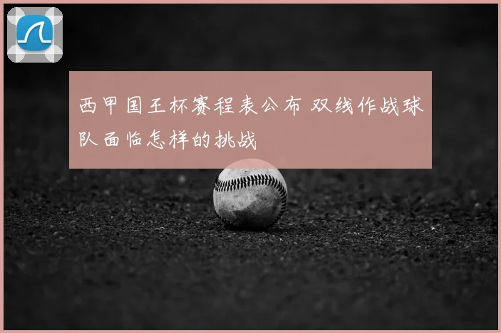 西甲国王杯赛程表公布 双线作战球队面临怎样的挑战