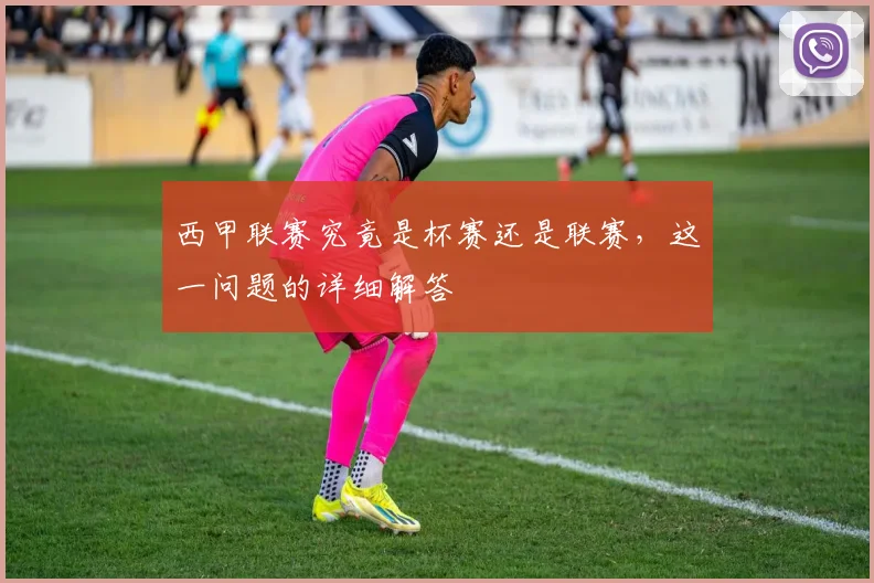 西甲联赛究竟是杯赛还是联赛，这一问题的详细解答