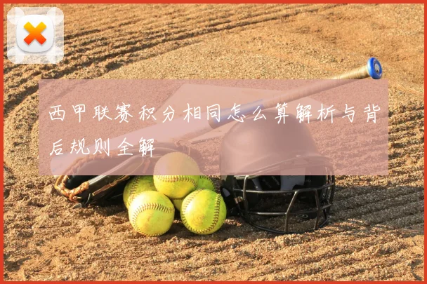 西甲联赛积分相同怎么算解析与背后规则全解