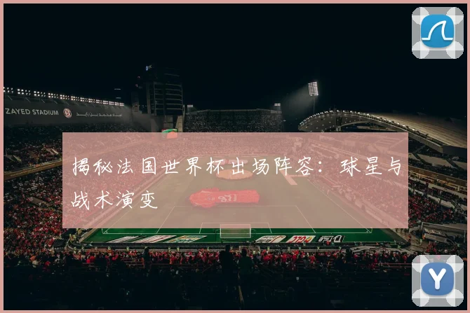 揭秘法国世界杯出场阵容：球星与战术演变